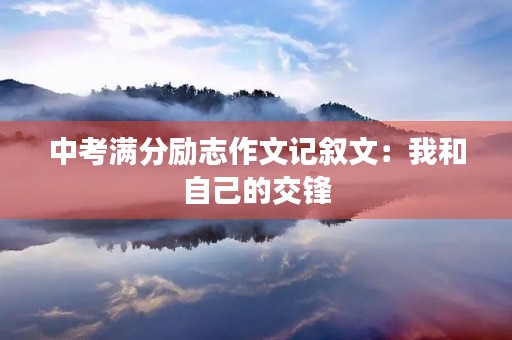 中考满分励志作文记叙文:我和自己的交锋 中考满分励志作文记叙文:我和自己的交锋