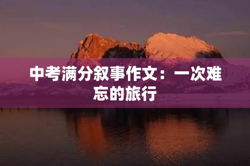 中考满分叙事作文:一次难忘的旅行 中考满分叙事作文:一次难忘的旅行