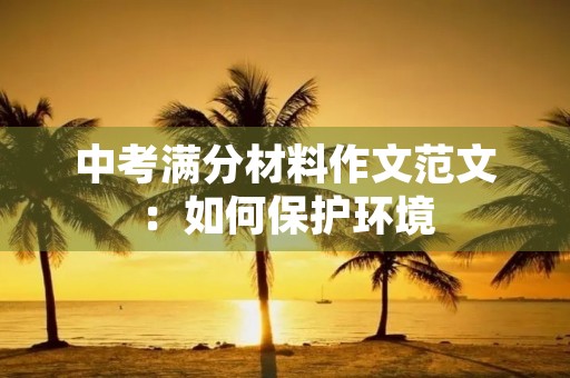 中考满分材料作文范文:如何保护环境 中考满分材料作文范文:如何保护环境