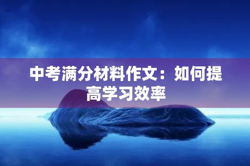 中考满分材料作文:如何提高学习效率 中考满分材料作文:如何提高学习效率