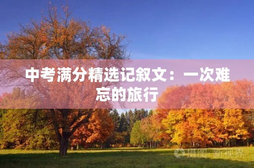 中考满分精选记叙文：一次难忘的旅行