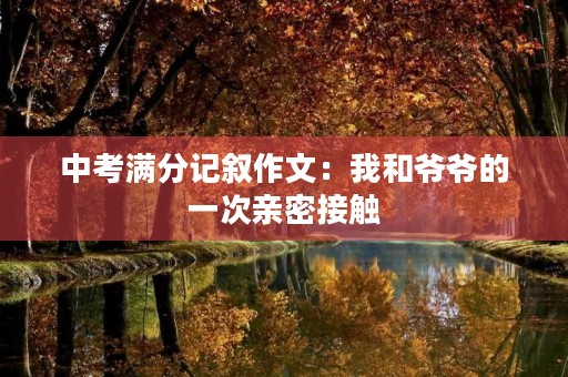 中考满分记叙作文:我和爷爷的一次亲密接触 中考满分记叙作文:我和爷爷的一次亲密接触