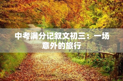 中考满分记叙文初三:一场意外的旅行 中考满分记叙文初三:一场意外的旅行