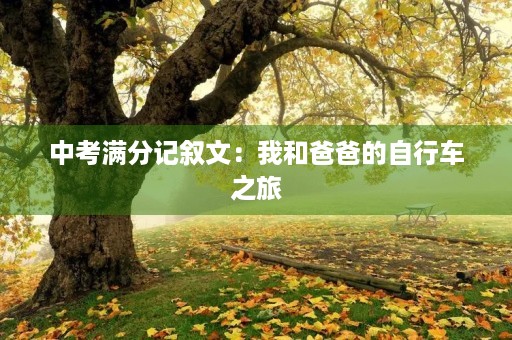 中考满分记叙文:我和爸爸的自行车之旅 中考满分记叙文:我和爸爸的自行车之旅