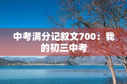 中考满分记叙文700:我的初三中考 中考满分记叙文700:我的初三中考