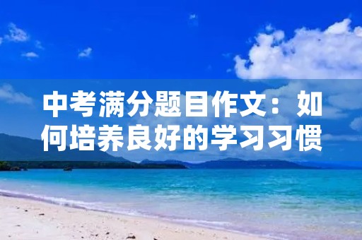 中考满分题目作文：如何培养良好的学习习惯