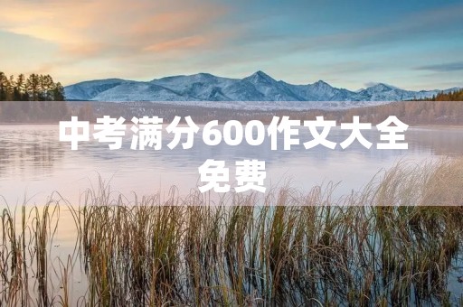 中考满分600作文大全免费 中考满分600作文大全免费
