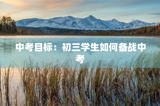 中考目标:初三学生如何备战中考 中考目标:初三学生如何备战中考
