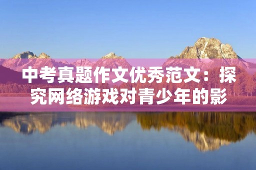中考真题作文优秀范文:探究网络游戏对青少年的影响 中考真题作文优秀范文:探究网络游戏对青少年的影响