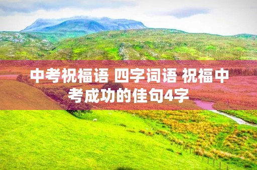 中考祝福语 四字词语 祝福中考成功的佳句4字 中考祝福语 四字词语 祝福中考成功的佳句4字
