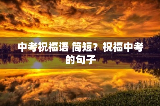 中考祝福语 简短?祝福中考的句子 中考祝福语 简短?祝福中考的句子