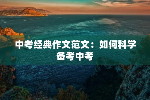 中考经典作文范文:如何科学备考中考 中考经典作文范文:如何科学备考中考