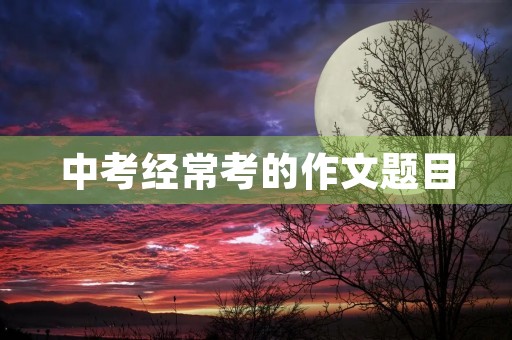 中考经常考的作文题目 中考经常考的作文题目