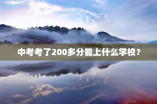 中考考了200多分能上什么学校? 中考考了200多分能上什么学校?