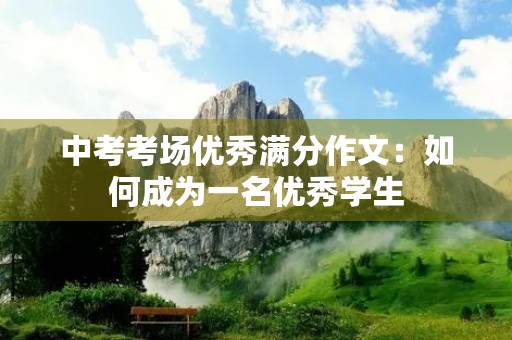中考考场优秀满分作文:如何成为一名优秀学生 中考考场优秀满分作文:如何成为一名优秀学生