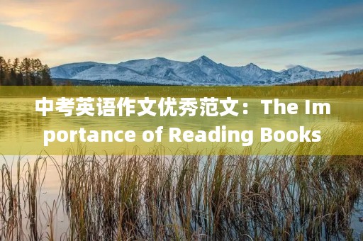 中考英语作文优秀范文:The Importance of Reading Books 中考英语作文优秀范文:The Importance of Reading Books