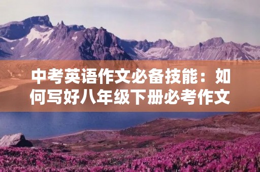 中考英语作文必备技能：如何写好八年级下册必考作文