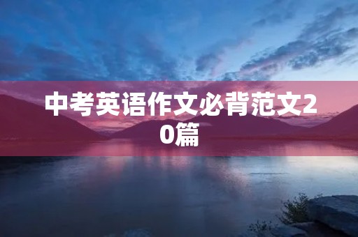 中考英语作文必背范文20篇 中考英语作文必背范文20篇