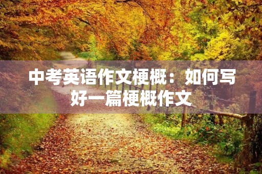 中考英语作文梗概:如何写好一篇梗概作文 中考英语作文梗概:如何写好一篇梗概作文