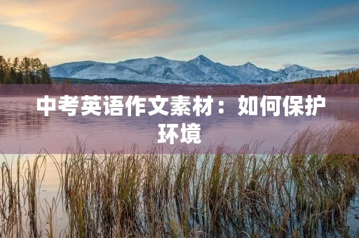 中考英语作文素材:如何保护环境 中考英语作文素材:如何保护环境