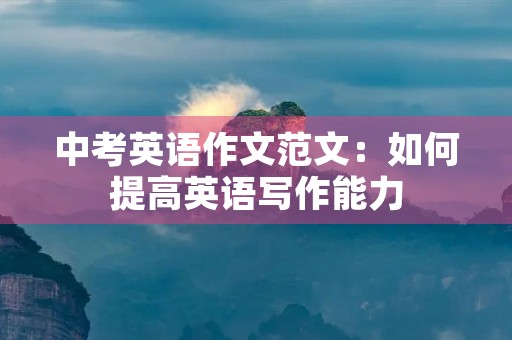 中考英语作文范文:如何提高英语写作能力 中考英语作文范文:如何提高英语写作能力