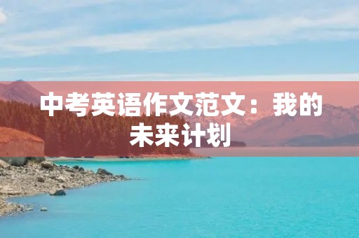 中考英语作文范文:我的未来计划 中考英语作文范文:我的未来计划