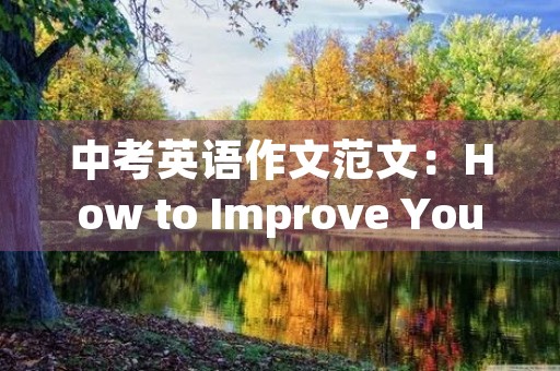 中考英语作文范文:How to Improve Your English Writing Skills 中考英语作文范文:How to Improve Your English Writing Skills