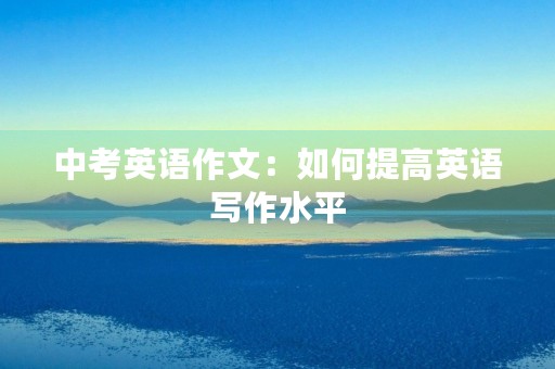 中考英语作文：如何提高英语写作水平