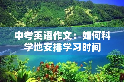 中考英语作文:如何科学地安排学习时间 中考英语作文:如何科学地安排学习时间