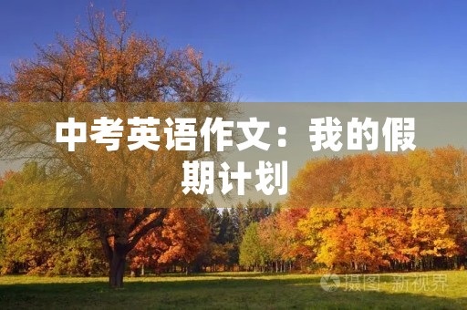 中考英语作文:我的假期计划 中考英语作文:我的假期计划