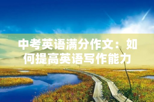 中考英语满分作文:如何提高英语写作能力 中考英语满分作文:如何提高英语写作能力