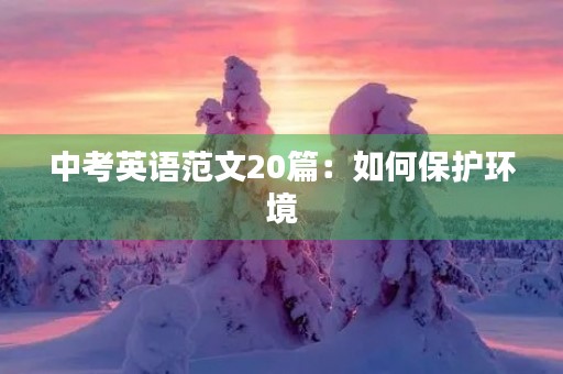 中考英语范文20篇：如何保护环境