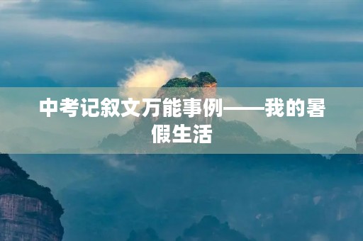 中考记叙文万能事例——我的暑假生活 中考记叙文万能事例——我的暑假生活