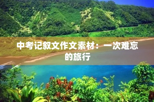 中考记叙文作文素材：一次难忘的旅行