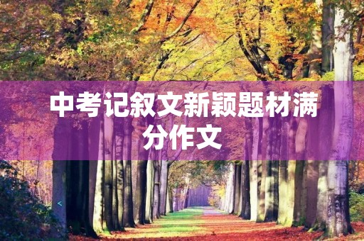 中考记叙文新颖题材满分作文 中考记叙文新颖题材满分作文