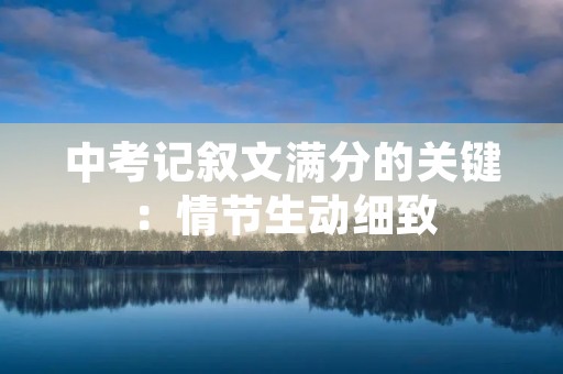 中考记叙文满分的关键：情节生动细致，语言优美精炼