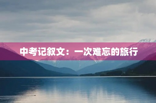 中考记叙文:一次难忘的旅行 中考记叙文:一次难忘的旅行