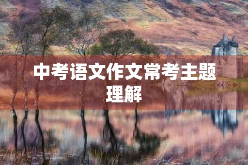 中考语文作文常考主题理解 中考语文作文常考主题理解