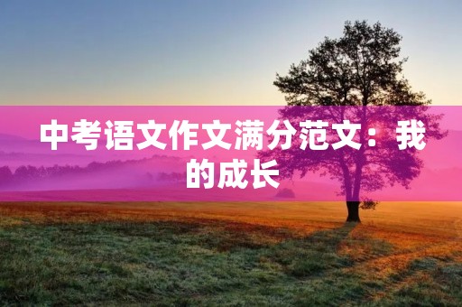中考语文作文满分范文:我的成长 中考语文作文满分范文:我的成长