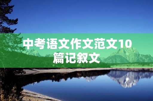 中考语文作文范文10篇记叙文 中考语文作文范文10篇记叙文