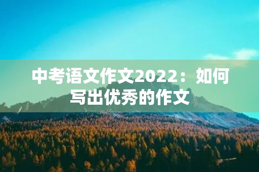 中考语文作文2022:如何写出优秀的作文 中考语文作文2022:如何写出优秀的作文