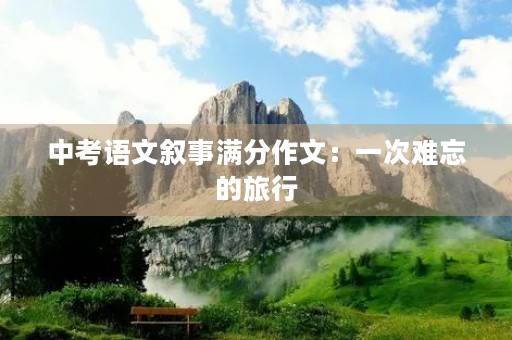 中考语文叙事满分作文:一次难忘的旅行 中考语文叙事满分作文:一次难忘的旅行