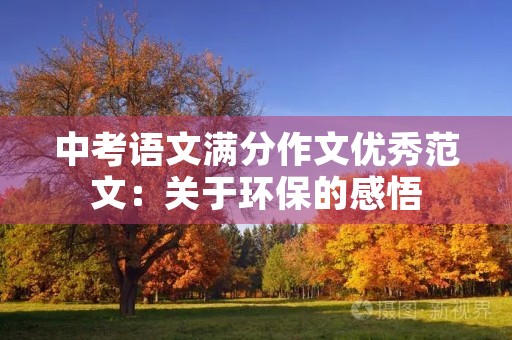 中考语文满分作文优秀范文:关于环保的感悟 中考语文满分作文优秀范文:关于环保的感悟