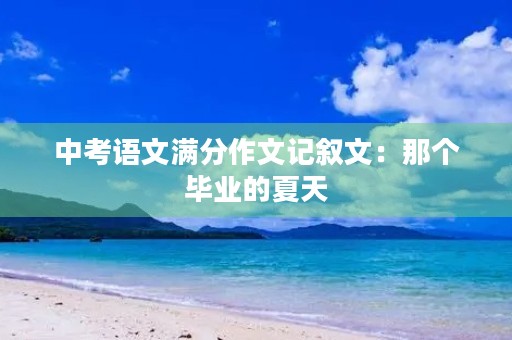 中考语文满分作文记叙文：那个毕业的夏天