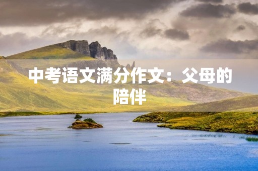 中考语文满分作文:父母的陪伴 中考语文满分作文:父母的陪伴