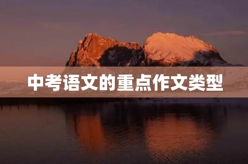 中考语文的重点作文类型 中考语文的重点作文类型