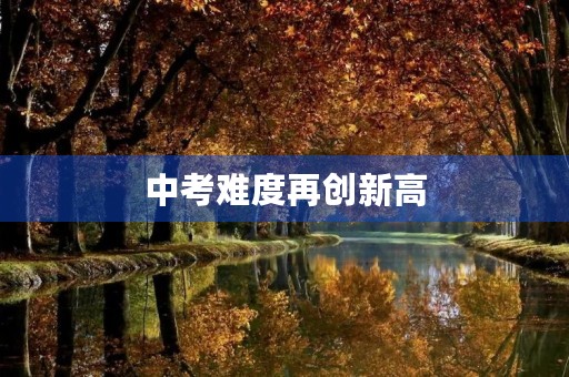 中考难度再创新高,2022年成最大挑战 中考难度再创新高,2022年成最大挑战