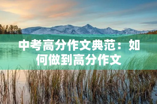 中考高分作文典范:如何做到高分作文 中考高分作文典范:如何做到高分作文