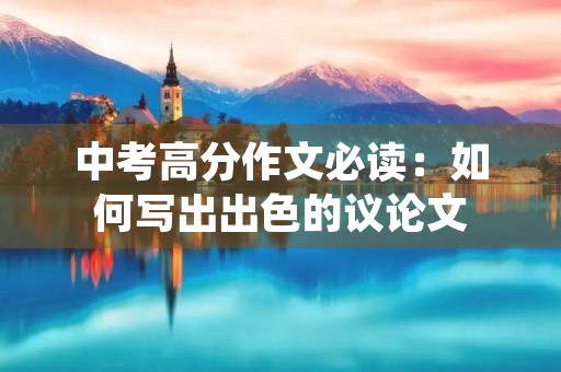 中考高分作文必读:如何写出出色的议论文 中考高分作文必读:如何写出出色的议论文