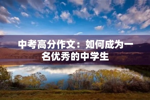 中考高分作文:如何成为一名优秀的中学生 中考高分作文:如何成为一名优秀的中学生